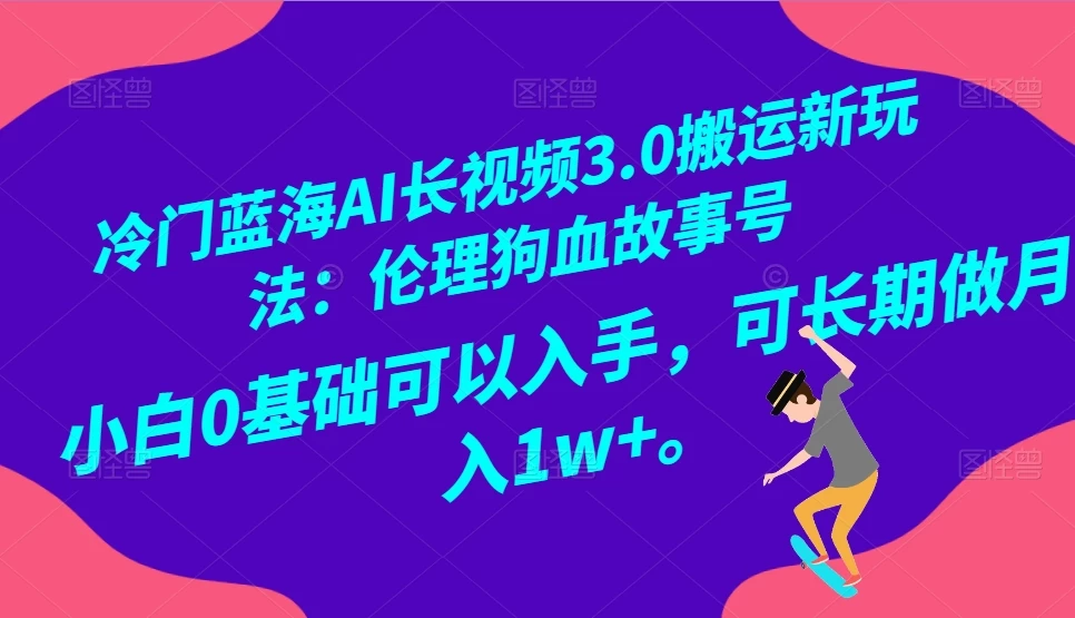 冷门蓝海 AI 长视频 3.0 搬运新玩法：伦理狗血故事号，小白 0 基础可以入手，可长期做月入 1w+ - 天能资源
