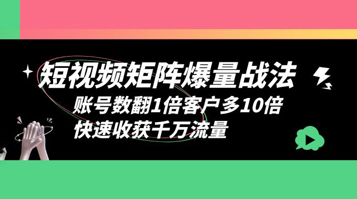 短视频矩阵爆量战法：账号数翻1倍客户多 10 倍，快速收获千万流量 - 天能资源