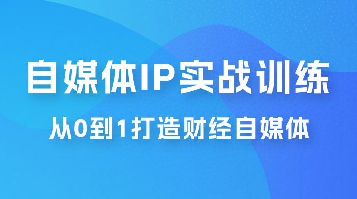 闰土·自媒体 IP 实战训练，从 0 到 1 打造财经自媒体，手把手帮你打通内容、引流、变现闭环 - 天能资源