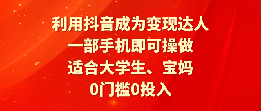 利用抖音成为变现达人，0门槛0投入，一部手机即可操作，适合大学生、宝妈 - 天能资源