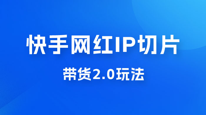 快手网红 IP 切片带货 2.0 玩法，新赛道竞争小，适合小白入场 - 天能资源