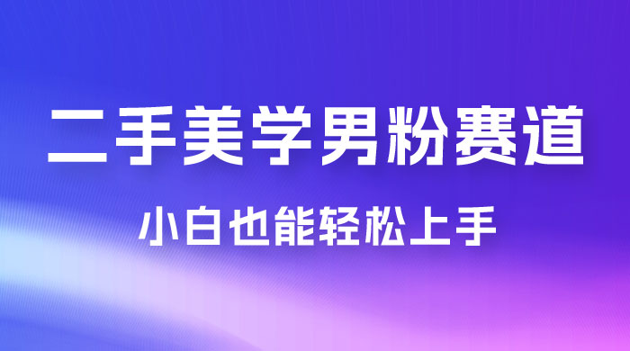 二手美学男粉赛道，长期蓝海项目，免费提供素材，0 基础小白也能轻松上手 - 天能资源