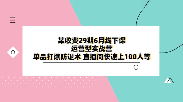 某收费 29 期 6 月线下课 · 运营型实战营：单品打爆防退术，直播间快速上 100 人等 - 天能资源