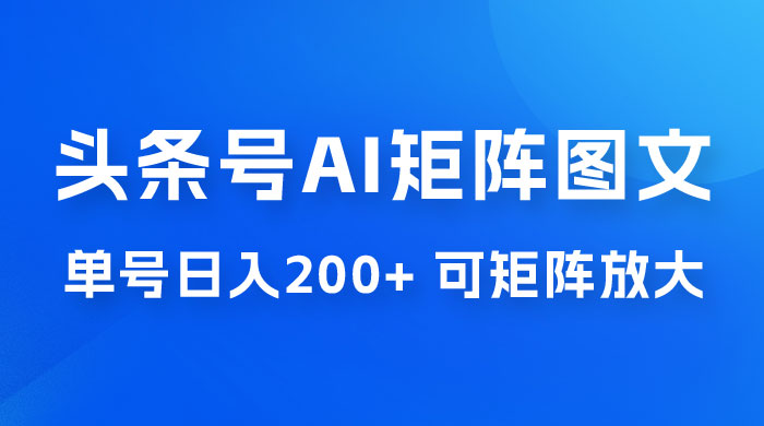 头条号 AI 矩阵图文玩法，单号日入 200+，可矩阵放大 - 天能资源