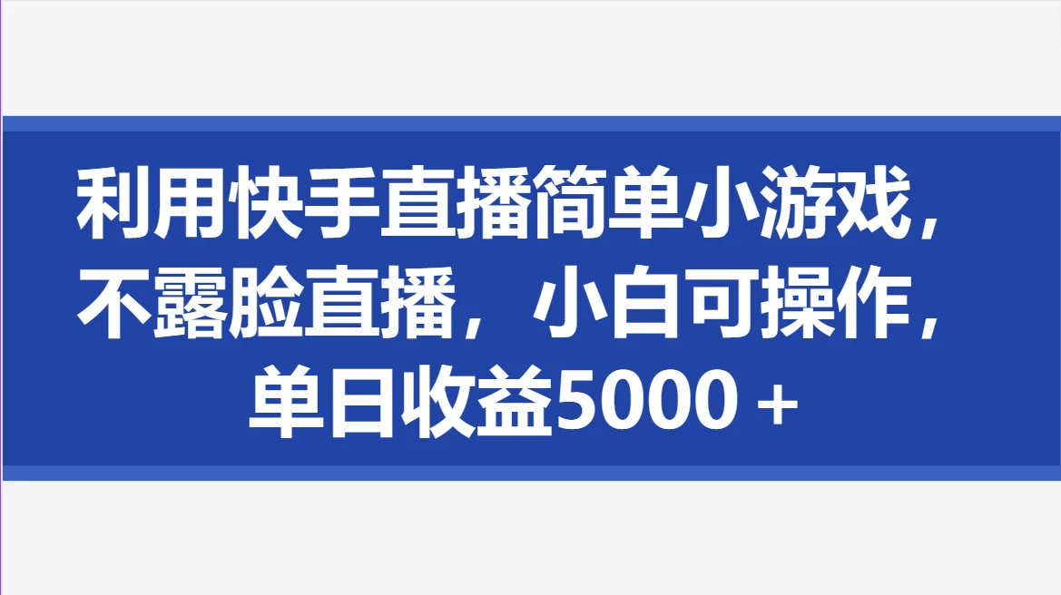 利用快手直播简单小游戏，不露脸直播，小白可操作，单日收益5000＋ - 天能资源