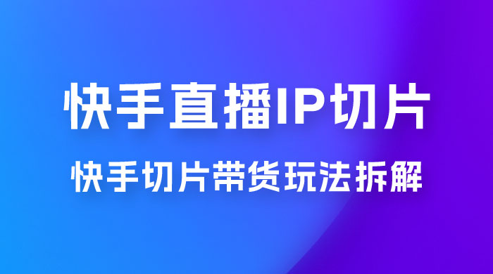 快手直播切片：快手 IP 切片带货项目玩法拆解 - 天能资源