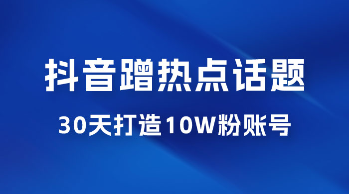抖音蹭热点话题：30 天打造 10w 粉账号。每天操作半小时，带货收徒，轻松实现月入过万 - 天能资源