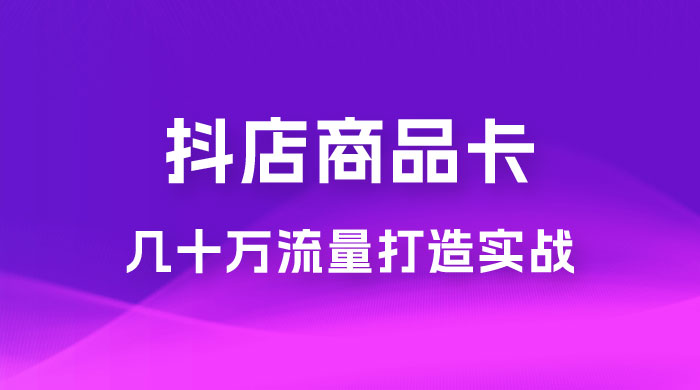 抖店·商品卡几十万流量打造实战，从新号起店到一天几十万搜索、推荐流量完整实操步骤 - 天能资源