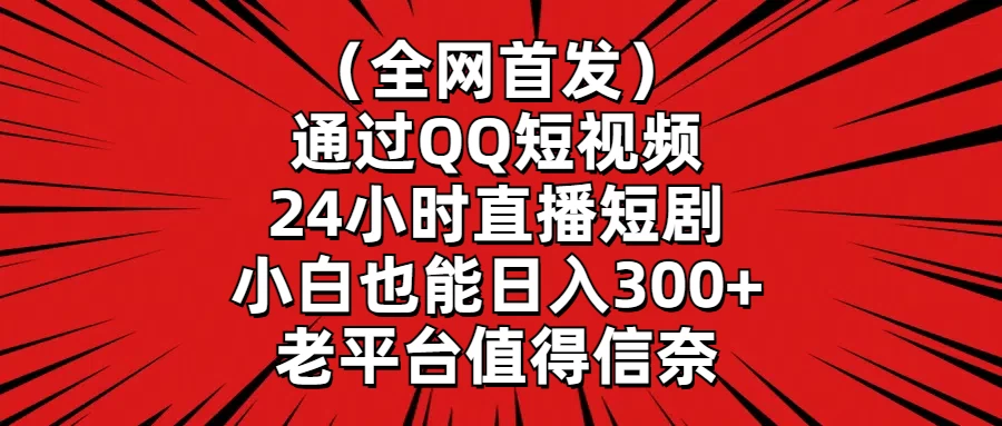 （全网首发）通过QQ短视频、24小时直播短剧，小白也能日入300+，老平台值得信奈 - 天能资源