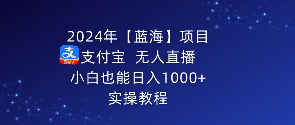 2024年【蓝海】项目 支付宝无人直播 小白也能日入1000+  实操教程 - 天能资源