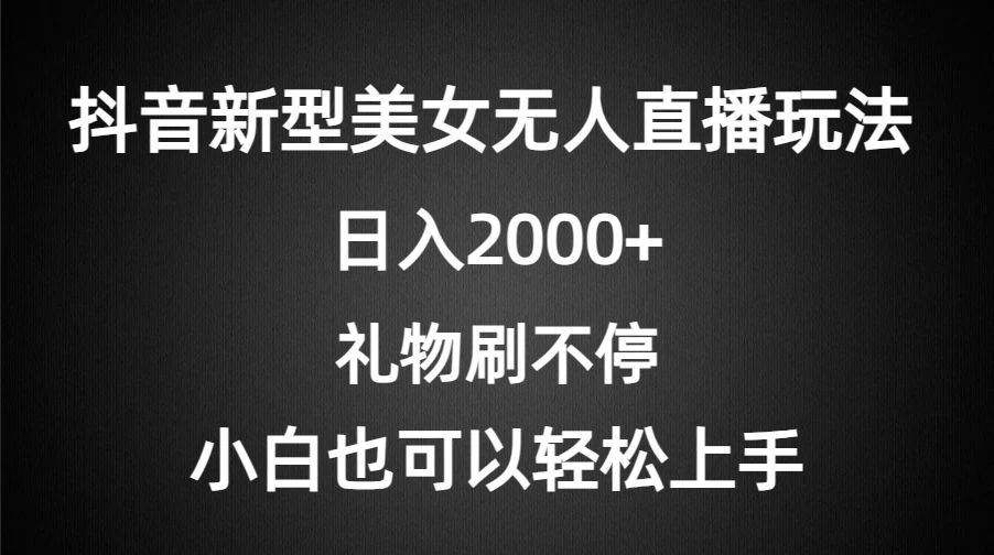 抖音新型美女无人直播玩法，礼物刷不停，小白轻松上手，日入2000+ - 天能资源