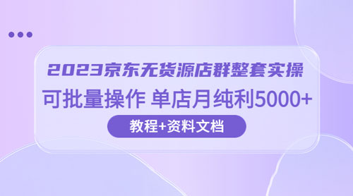 2023 京东 · 无货源店群整套实操：可批量操作，单店月纯利 5000 + 63 节课+资料文档 - 天能资源