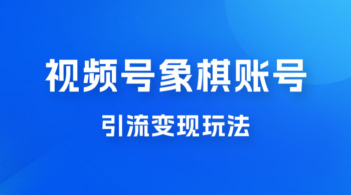 视频号象棋账号引流变现玩法，0 成本，小白也可以操作，日入 500+ - 天能资源