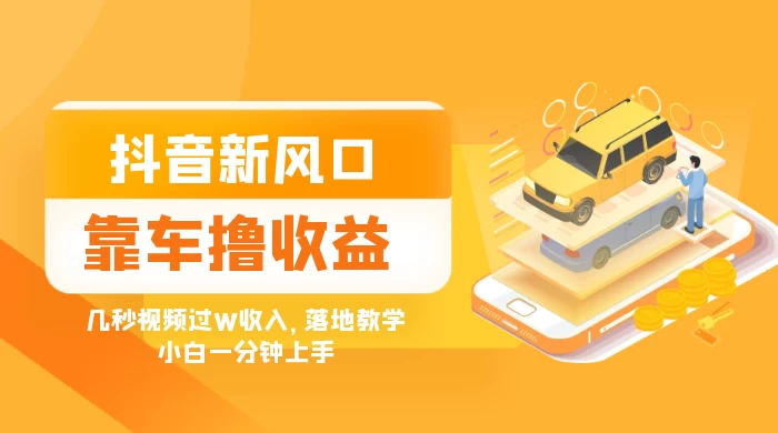 抖音新风口“靠车撸收益”，几秒视频过W收入，落地教学，小白一分钟上手 - 天能资源