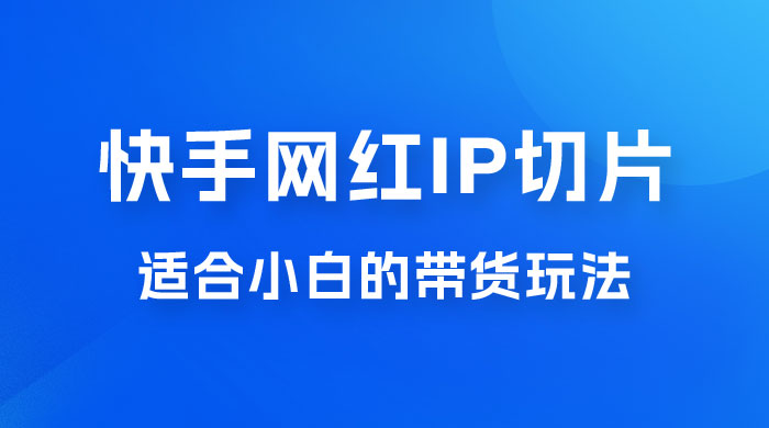 快手网红 IP 切片新赛道，带货 2.0 玩法：竞争小，适合小白 2023 蓝海项目 - 天能资源