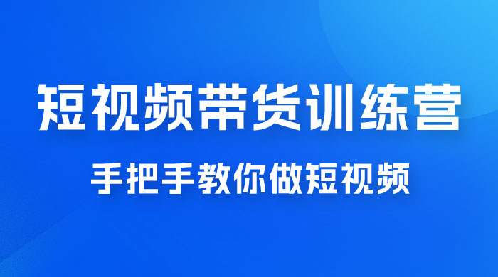 短视频带货训练营 18 期，手把手教你做短视频带货出单，听话照做，保证出单 - 天能资源