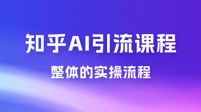 2023 知乎 AI 高级引流全套课程，整体的实操流程，给大家分享一套万能工具，直接套用 - 天能资源