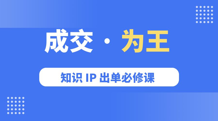 成交 · 为王：知识 IP 出单必修课「 流量+卖课+短视频」 - 天能资源
