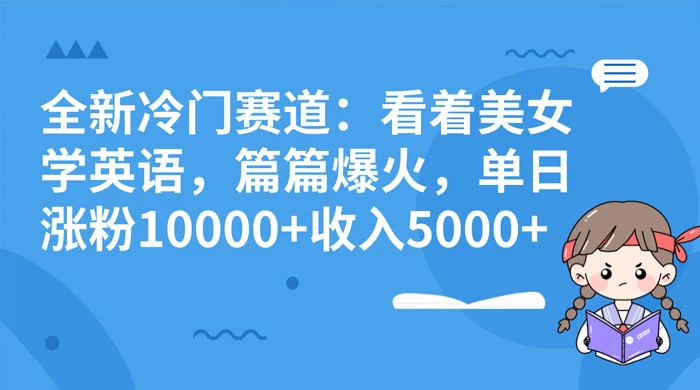 全新冷门赛道：看着美女学英语，篇篇爆火，单日涨粉 10000+ 收入 5000+ - 天能资源
