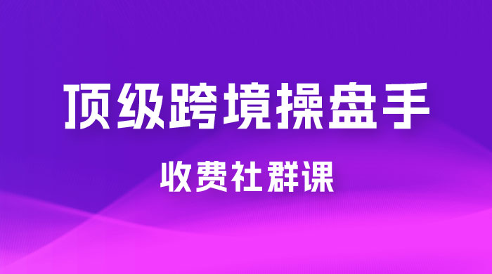 顶级跨境操盘手收费社群课：已累计 100+ 场次，数百小时的干货分享！ - 天能资源