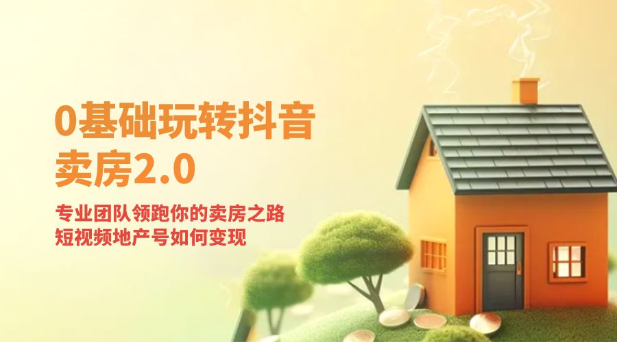 零基础玩转抖音 · 卖房 2.0 ：专业团队领跑你的卖房之路，短视频地产号如何变现 - 天能资源