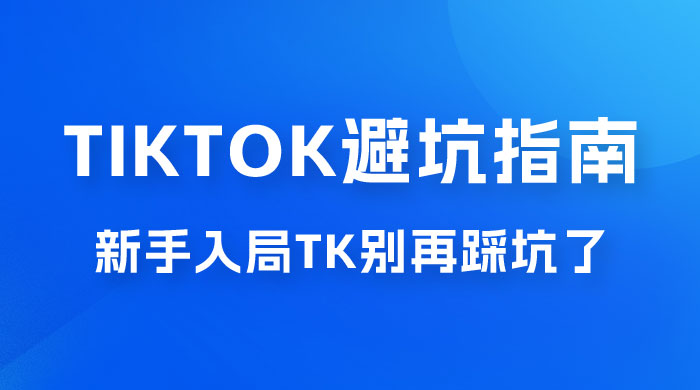 TikTok · 避坑指南，新手入局 Tk 别再踩坑了（共 10 节课） - 天能资源