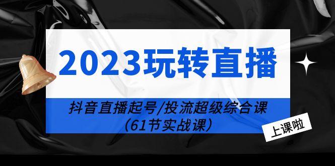 2023 玩转直播线上课：抖音直播起号-投流超级干货「61节实战课」 - 天能资源