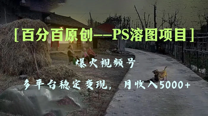 百分百原创，多平台稳定变现 5000+，爆火视频号的 PS 溶图项目，手把手教你上手！ - 天能资源