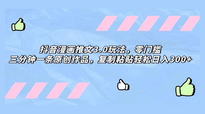 抖音漫画推文 3.0 玩法，零门槛，三分钟一条原创作品，复制粘贴轻松日入 300+ - 天能资源