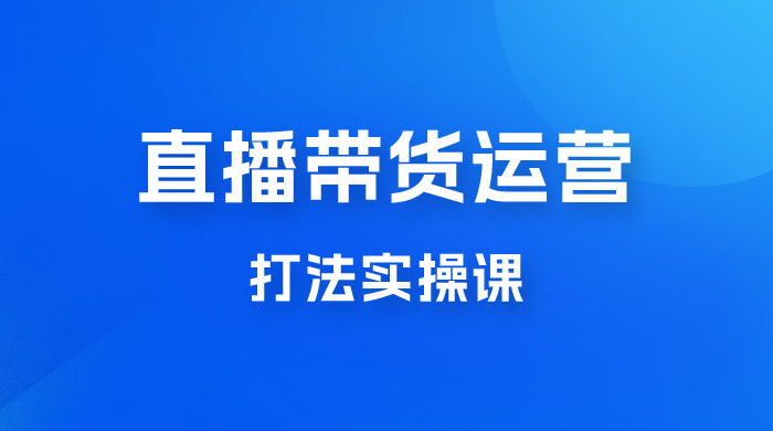 直播带货运营打法实操课，人货场运营打法，打爆高客单单品 - 天能资源