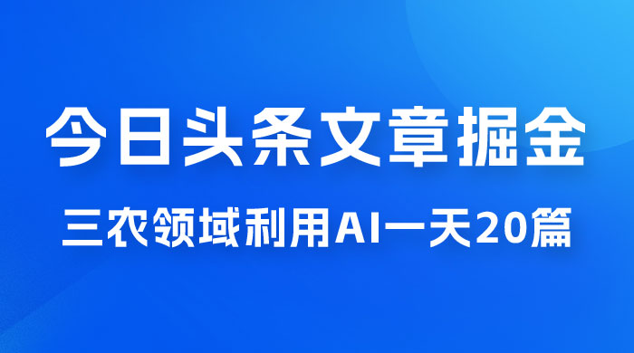 外面卖 1980 的今日头条文章掘金，三农领域利用 AI 一天 20 篇，轻松月入过万 - 天能资源
