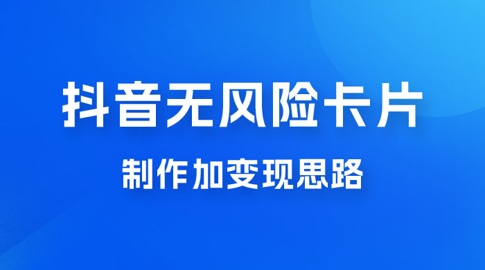 抖音无风险卡片制作加变现思路 - 天能资源