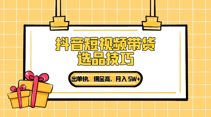 抖音短视频带货选品技巧，出单快，佣金高，月入 5W+，从选品到作品发布保姆级教程 - 天能资源