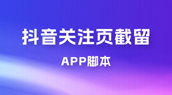 抖音关注页对标截留 App 脚本，精准引流创业粉 - 天能资源