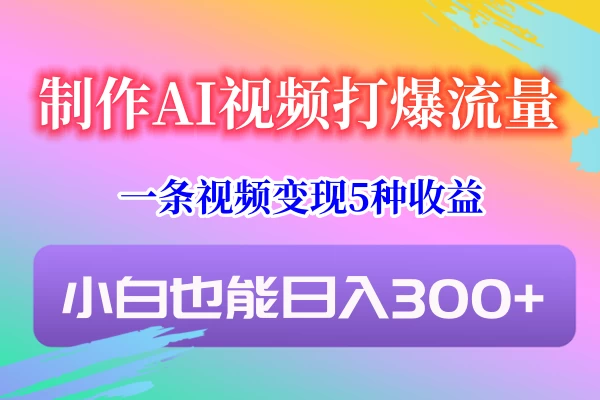 制作AI视频打爆流量，一条视频变现5种收益，小白也能日入300+ - 天能资源