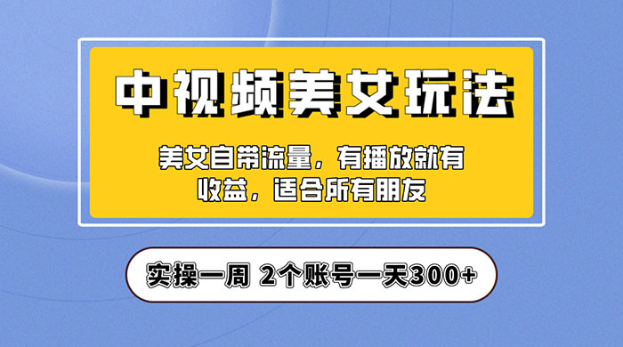 中视频美女号项目拆解：实操一天 300+ 保姆级教程助力你快速成单！ - 天能资源